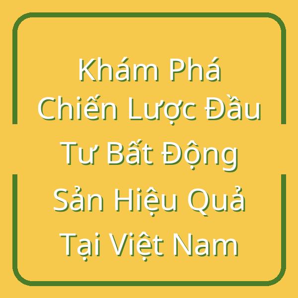 Khám Phá Chiến Lược Đầu Tư Bất Động Sản Hiệu Quả Tại Việt Nam
