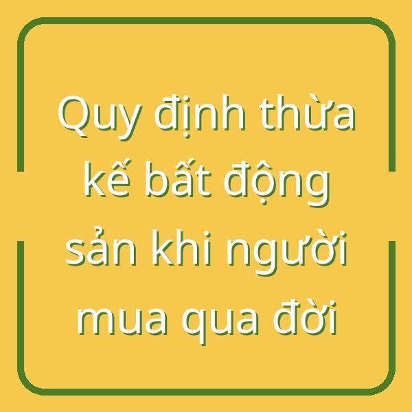Quy định thừa kế bất động sản khi người mua qua đời