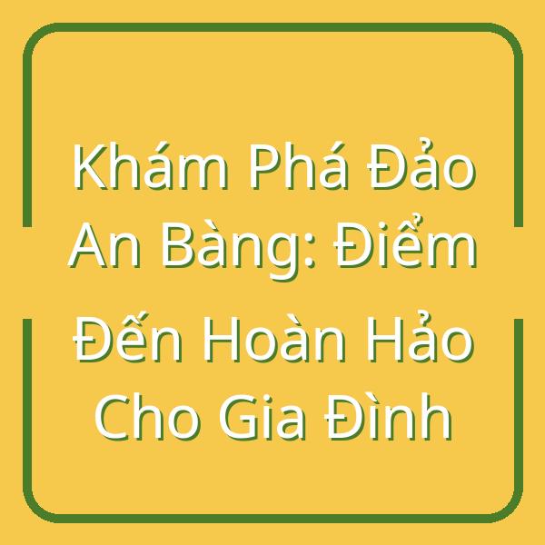 Khám Phá Đảo An Bàng: Điểm Đến Hoàn Hảo Cho Gia Đình