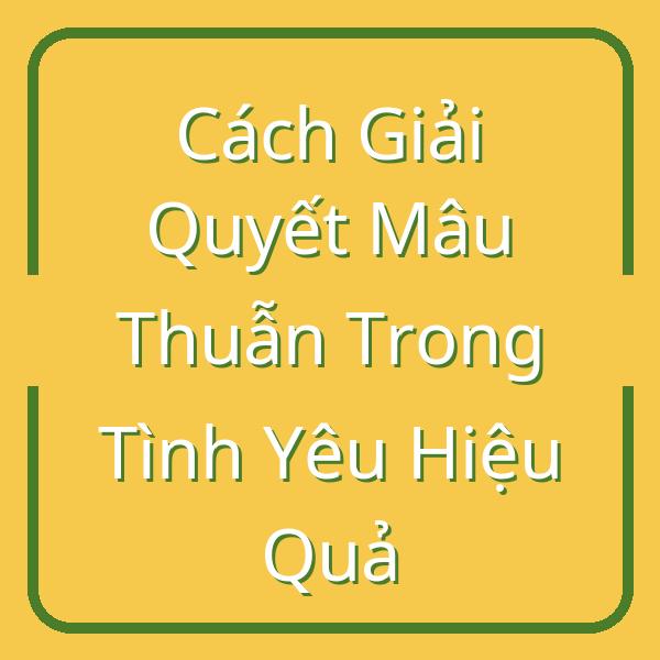 Cách Giải Quyết Mâu Thuẫn Trong Tình Yêu Hiệu Quả