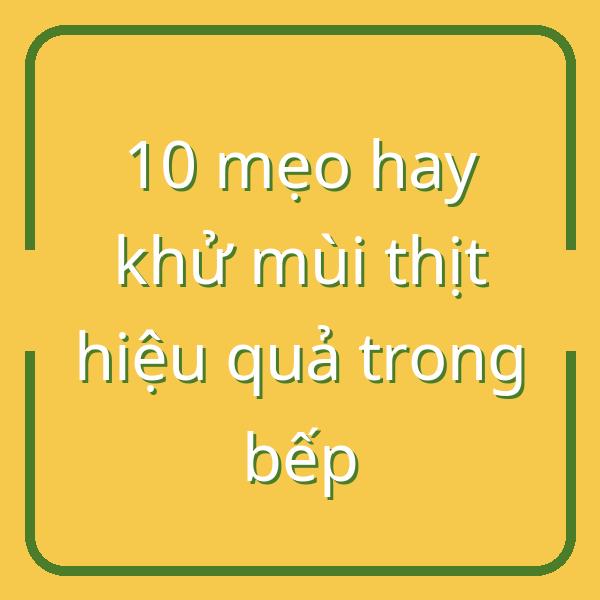 10 mẹo hay khử mùi thịt hiệu quả trong bếp