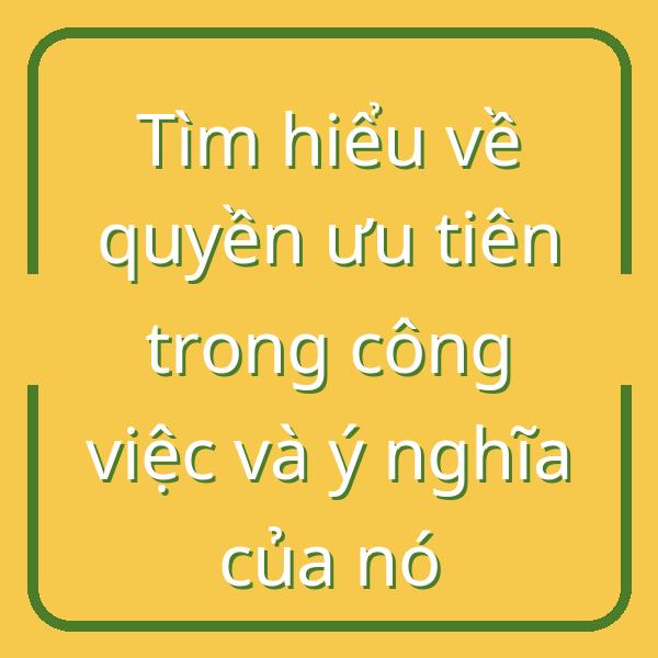 Tìm hiểu về quyền ưu tiên trong công việc và ý nghĩa của nó