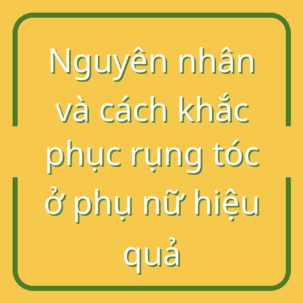 Nguyên nhân và cách khắc phục rụng tóc ở phụ nữ hiệu quả
