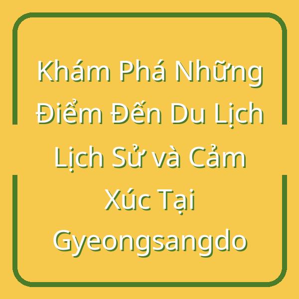 Khám Phá Những Điểm Đến Du Lịch Lịch Sử và Cảm Xúc Tại Gyeongsangdo