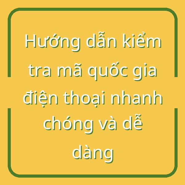 Hướng dẫn kiểm tra mã quốc gia điện thoại nhanh chóng và dễ dàng