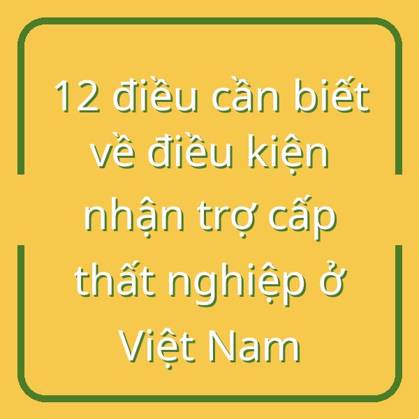 12 điều cần biết về điều kiện nhận trợ cấp thất nghiệp ở Việt Nam