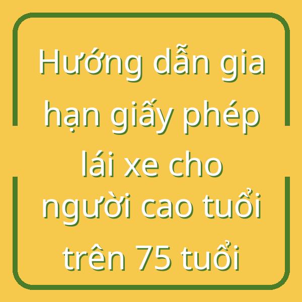 Hướng dẫn gia hạn giấy phép lái xe cho người cao tuổi trên 75 tuổi