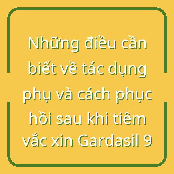 Những điều cần biết về tác dụng phụ và cách phục hồi sau khi tiêm vắc xin Gardasil 9