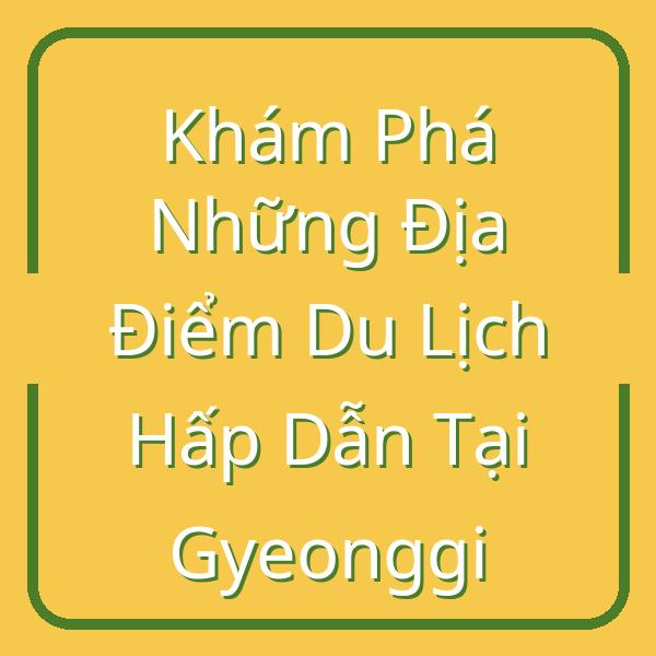 Khám Phá Những Địa Điểm Du Lịch Hấp Dẫn Tại Gyeonggi