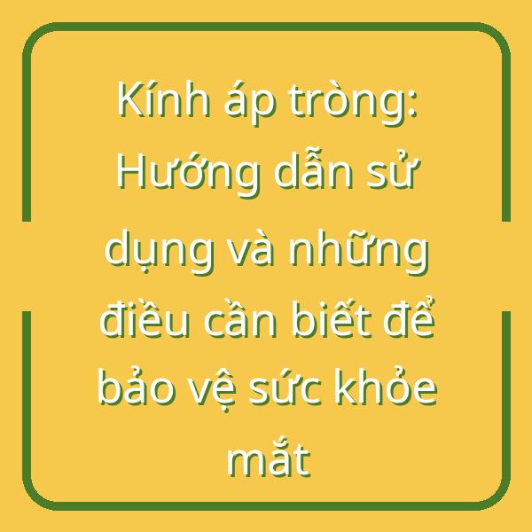 Kính áp tròng: Hướng dẫn sử dụng và những điều cần biết để bảo vệ sức khỏe mắt