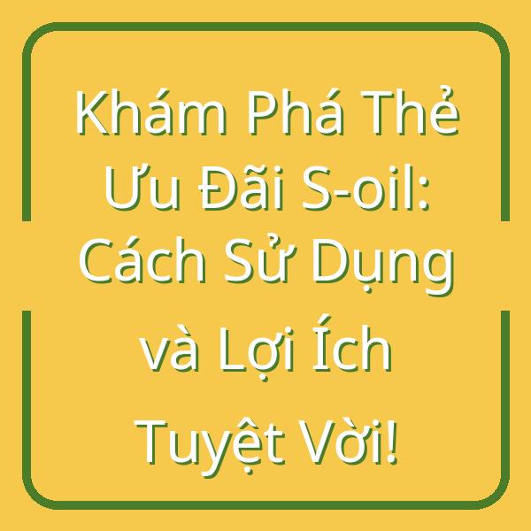 Khám Phá Thẻ Ưu Đãi S-oil: Cách Sử Dụng và Lợi Ích Tuyệt Vời!