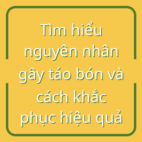 Tìm hiểu nguyên nhân gây táo bón và cách khắc phục hiệu quả
