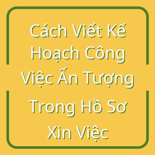 Cách Viết Kế Hoạch Công Việc Ấn Tượng Trong Hồ Sơ Xin Việc