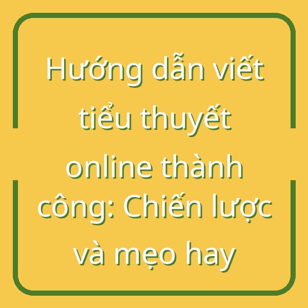 Hướng dẫn viết tiểu thuyết online thành công: Chiến lược và mẹo hay