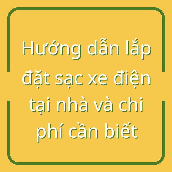 Hướng dẫn lắp đặt sạc xe điện tại nhà và chi phí cần biết