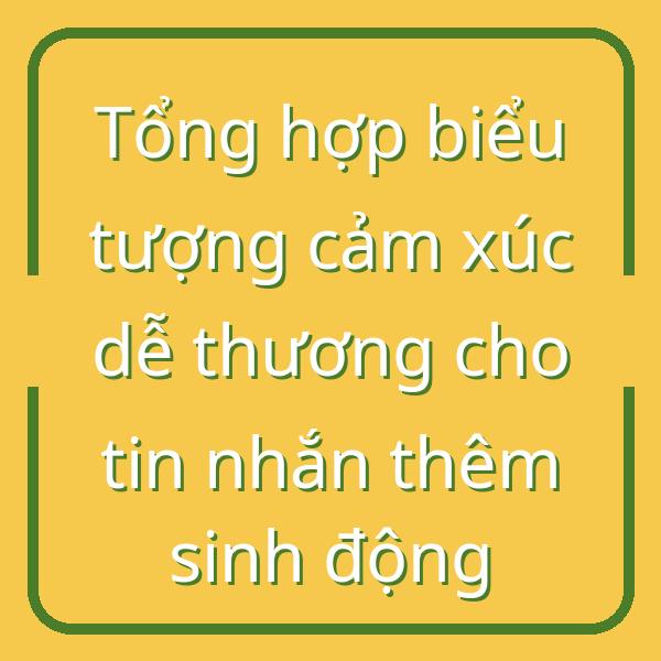 Tổng hợp biểu tượng cảm xúc dễ thương cho tin nhắn thêm sinh động