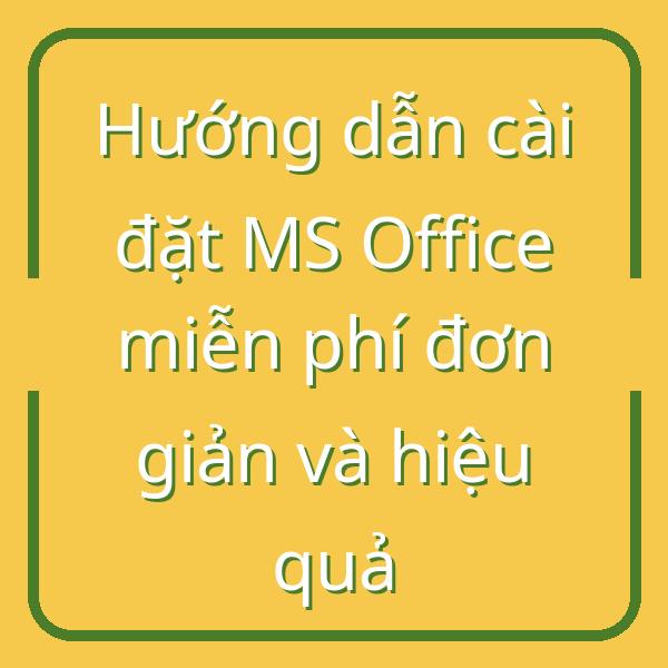 Hướng dẫn cài đặt MS Office miễn phí đơn giản và hiệu quả