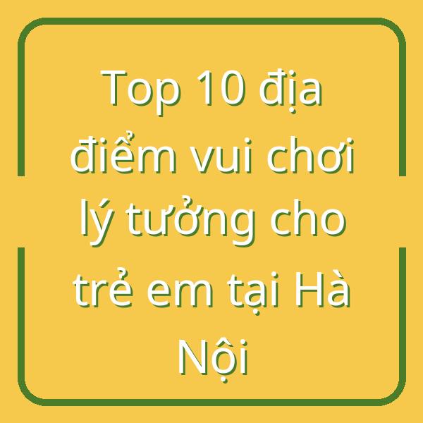 Top 10 địa điểm vui chơi lý tưởng cho trẻ em tại Hà Nội