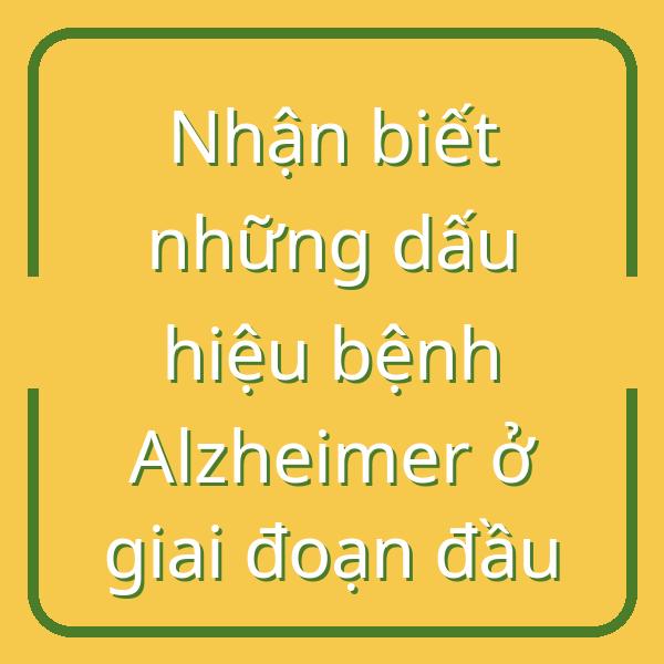 Nhận biết những dấu hiệu bệnh Alzheimer ở giai đoạn đầu