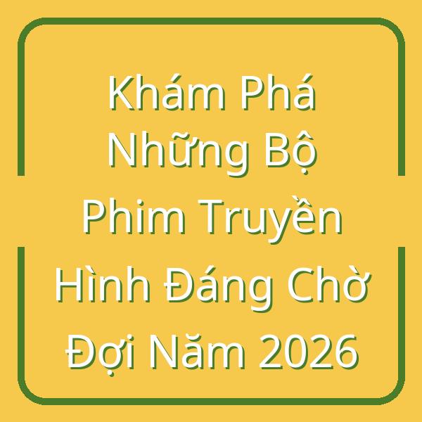 Khám Phá Những Bộ Phim Truyền Hình Đáng Chờ Đợi Năm 2026
