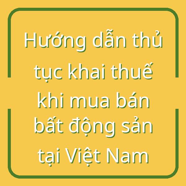Hướng dẫn thủ tục khai thuế khi mua bán bất động sản tại Việt Nam