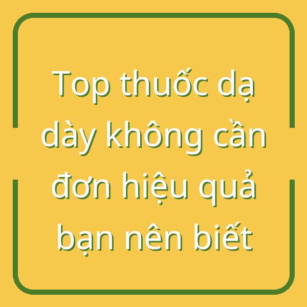 Top thuốc dạ dày không cần đơn hiệu quả bạn nên biết