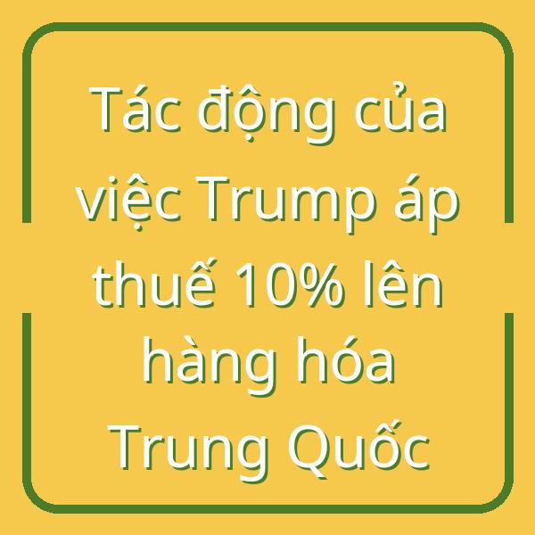 Tác động của việc Trump áp thuế 10% lên hàng hóa Trung Quốc