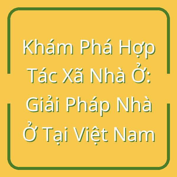 Khám Phá Hợp Tác Xã Nhà Ở: Giải Pháp Nhà Ở Tại Việt Nam