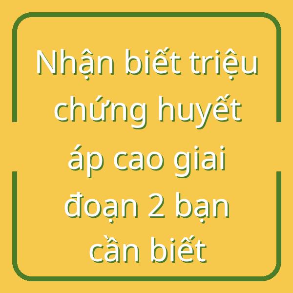 Nhận biết triệu chứng huyết áp cao giai đoạn 2 bạn cần biết