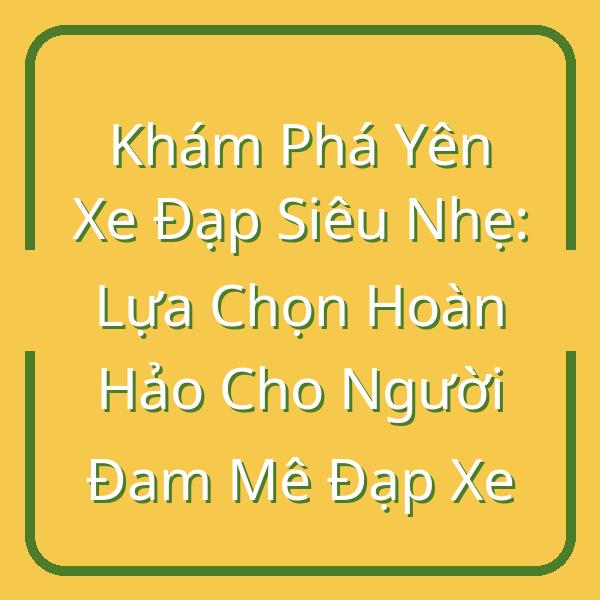 Khám Phá Yên Xe Đạp Siêu Nhẹ: Lựa Chọn Hoàn Hảo Cho Người Đam Mê Đạp Xe