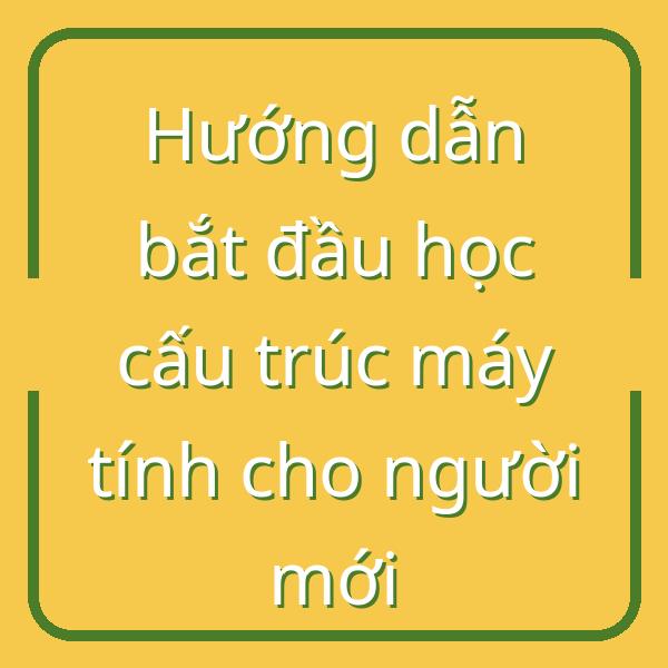 Hướng dẫn bắt đầu học cấu trúc máy tính cho người mới