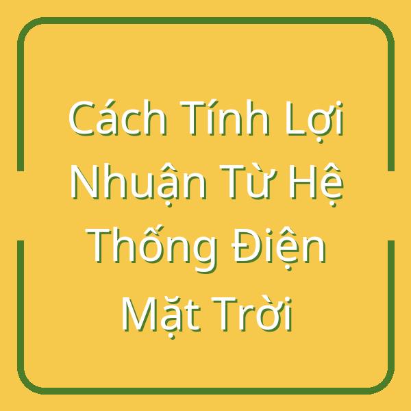 Cách Tính Lợi Nhuận Từ Hệ Thống Điện Mặt Trời