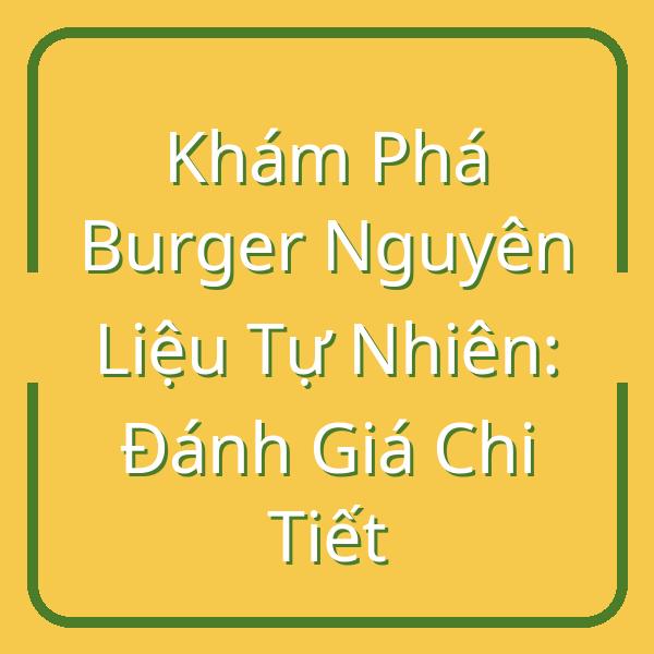 Khám Phá Burger Nguyên Liệu Tự Nhiên: Đánh Giá Chi Tiết
