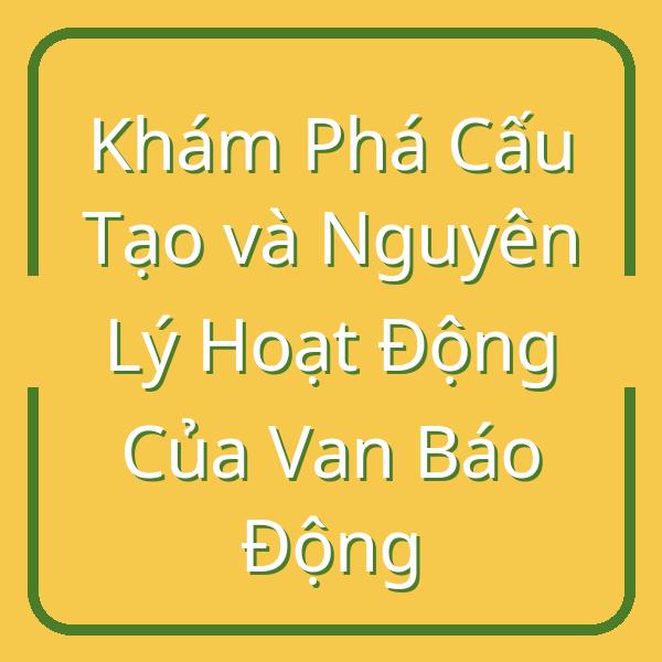 Khám Phá Cấu Tạo và Nguyên Lý Hoạt Động Của Van Báo Động
