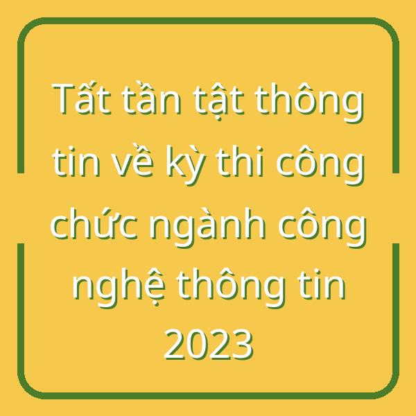 Tất tần tật thông tin về kỳ thi công chức ngành công nghệ thông tin 2023
