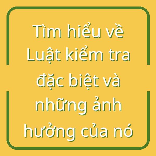 Tìm hiểu về Luật kiểm tra đặc biệt và những ảnh hưởng của nó