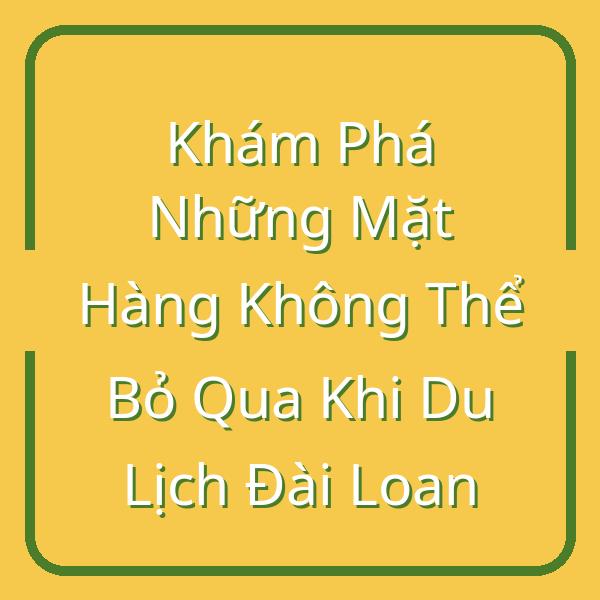 Khám Phá Những Mặt Hàng Không Thể Bỏ Qua Khi Du Lịch Đài Loan