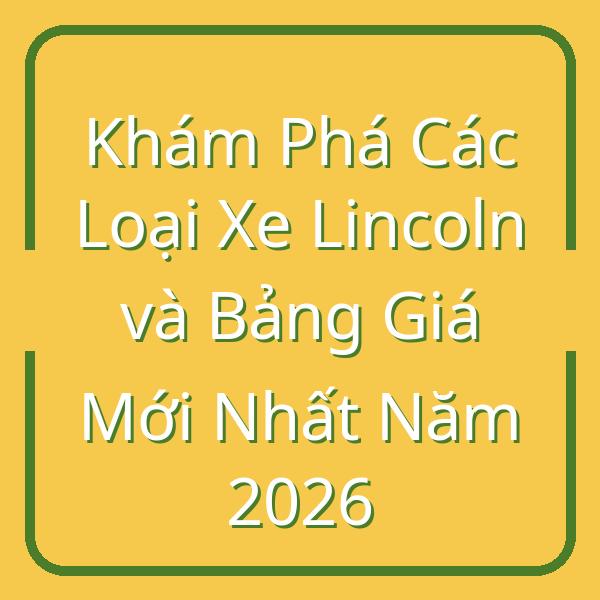 Khám Phá Các Loại Xe Lincoln và Bảng Giá Mới Nhất Năm 2026