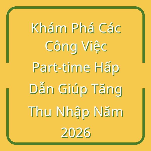 Khám Phá Các Công Việc Part-time Hấp Dẫn Giúp Tăng Thu Nhập Năm 2026