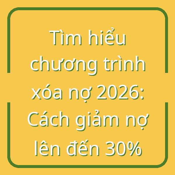 Tìm hiểu chương trình xóa nợ 2026: Cách giảm nợ lên đến 30%