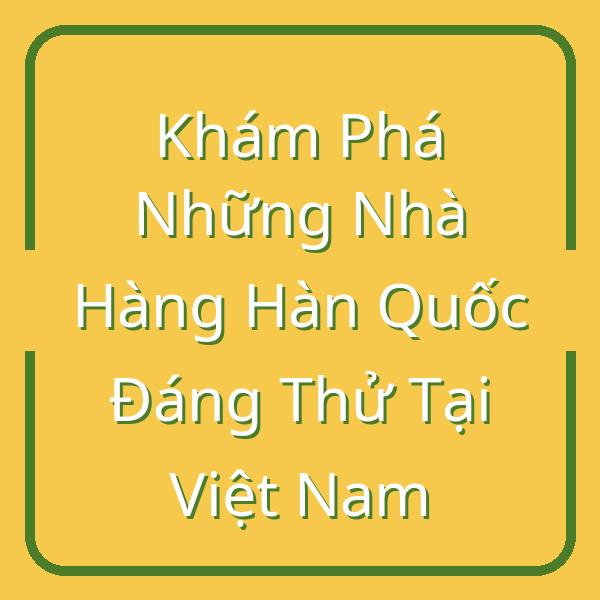 Khám Phá Những Nhà Hàng Hàn Quốc Đáng Thử Tại Việt Nam
