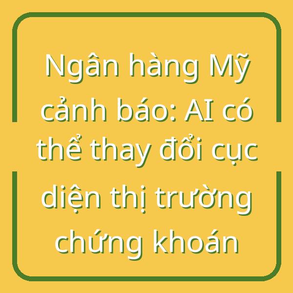 Ngân hàng Mỹ cảnh báo: AI có thể thay đổi cục diện thị trường chứng khoán