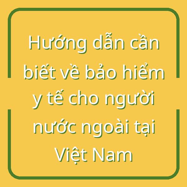 Hướng dẫn cần biết về bảo hiểm y tế cho người nước ngoài tại Việt Nam