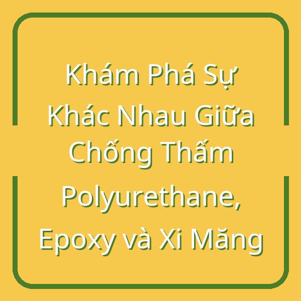 Khám Phá Sự Khác Nhau Giữa Chống Thấm Polyurethane, Epoxy và Xi Măng
