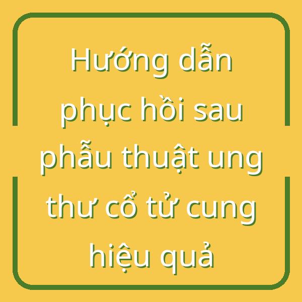 Hướng dẫn phục hồi sau phẫu thuật ung thư cổ tử cung hiệu quả