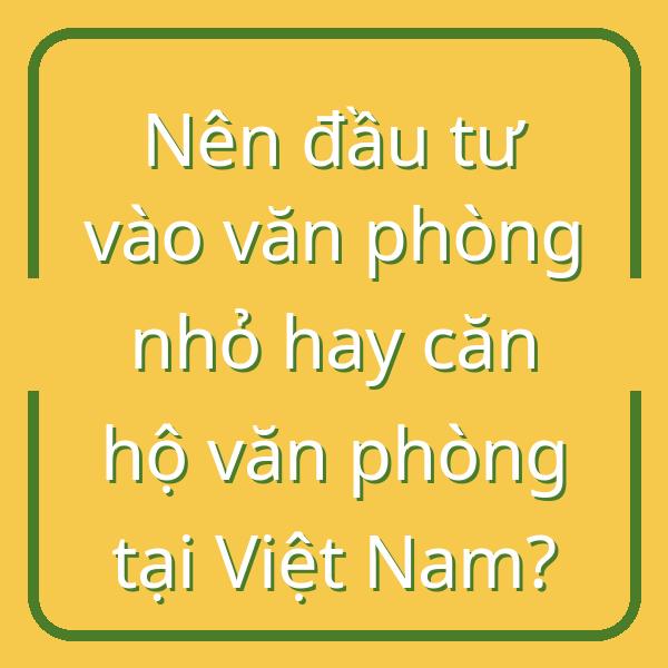 Nên đầu tư vào văn phòng nhỏ hay căn hộ văn phòng tại Việt Nam?