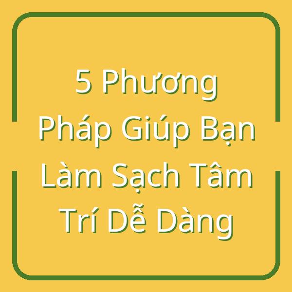5 Phương Pháp Giúp Bạn Làm Sạch Tâm Trí Dễ Dàng