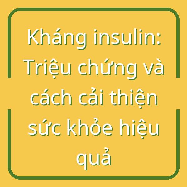 Kháng insulin: Triệu chứng và cách cải thiện sức khỏe hiệu quả