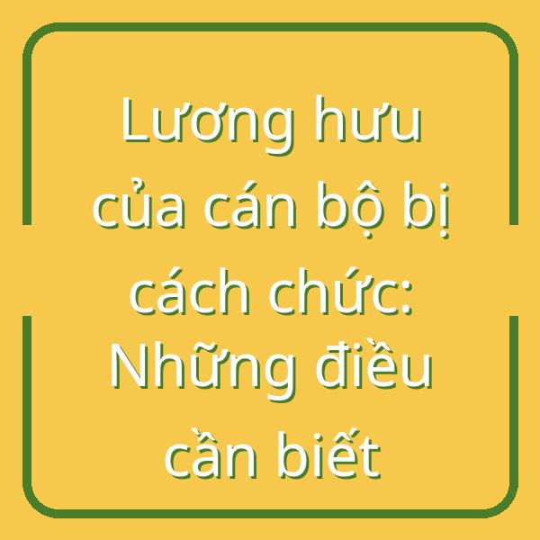 Lương hưu của cán bộ bị cách chức: Những điều cần biết