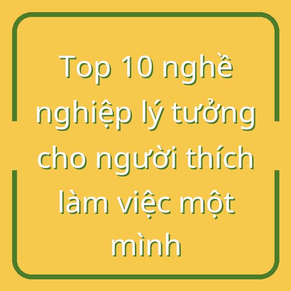 Top 10 nghề nghiệp lý tưởng cho người thích làm việc một mình